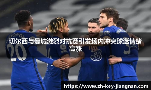 切尔西与曼城激烈对抗赛引发场内冲突球迷情绪高涨