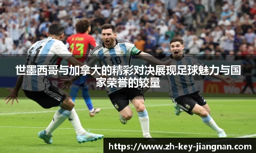 世墨西哥与加拿大的精彩对决展现足球魅力与国家荣誉的较量