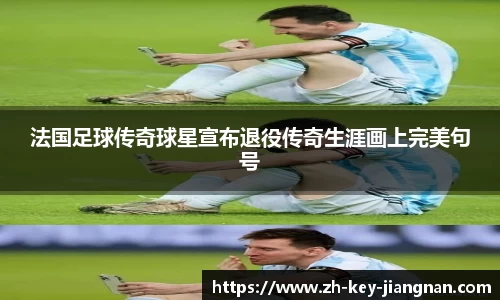 法国足球传奇球星宣布退役传奇生涯画上完美句号
