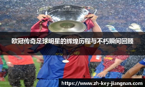 欧冠传奇足球明星的辉煌历程与不朽瞬间回顾