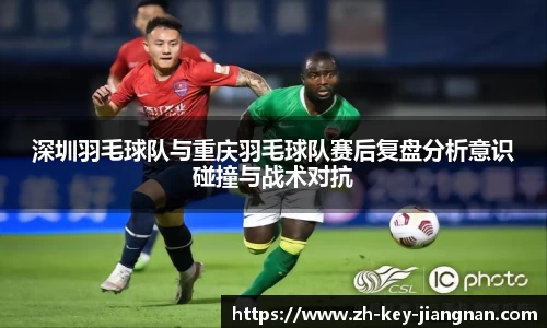 深圳羽毛球队与重庆羽毛球队赛后复盘分析意识碰撞与战术对抗