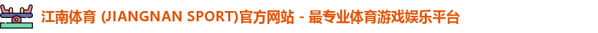 江南体育 (JIANGNAN SPORT)官方网站 - 最专业体育游戏娱乐平台 江南体育 (JIANGNAN SPORT)官方网站 - 最专业体育游戏娱乐平台